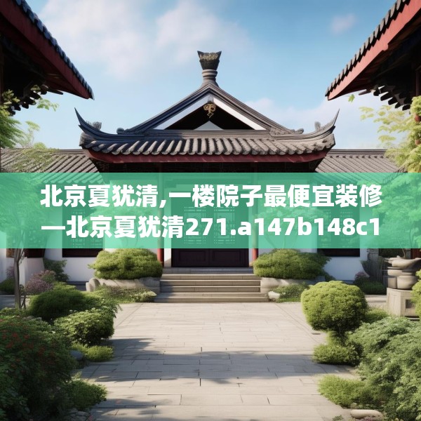 北京夏犹清,一楼院子最便宜装修—北京夏犹清271.a147b148c151fgy.158jhhj
