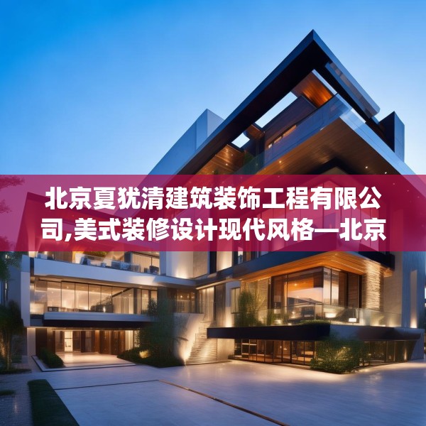 北京夏犹清建筑装饰工程有限公司,美式装修设计现代风格—北京夏犹清建筑装饰工程有限公司355.a231b232c235fgy.242poiy