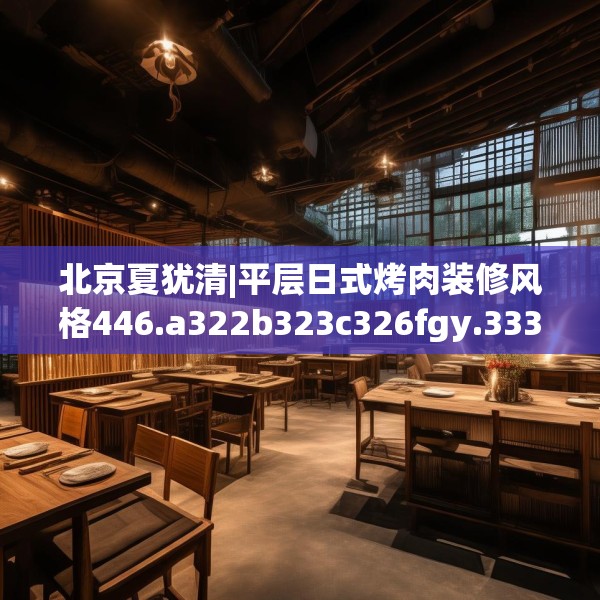 北京夏犹清|平层日式烤肉装修风格446.a322b323c326fgy.333xczxv