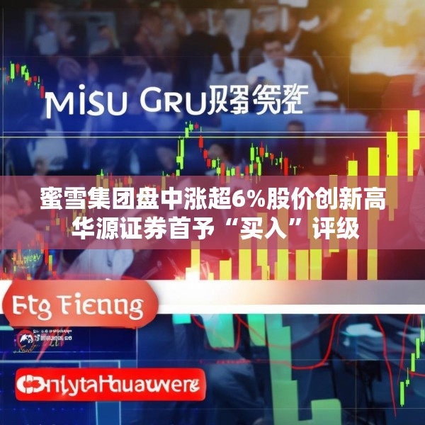 蜜雪集团盘中涨超6%股价创新高 华源证券首予“买入”评级