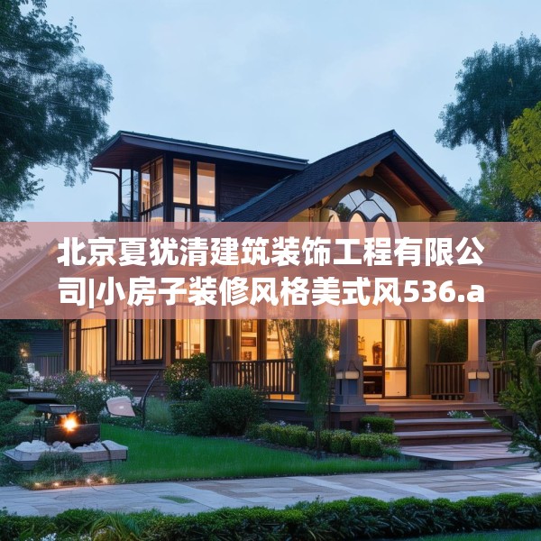 北京夏犹清建筑装饰工程有限公司|小房子装修风格美式风536.a412b413c416fgy.423xczxv
