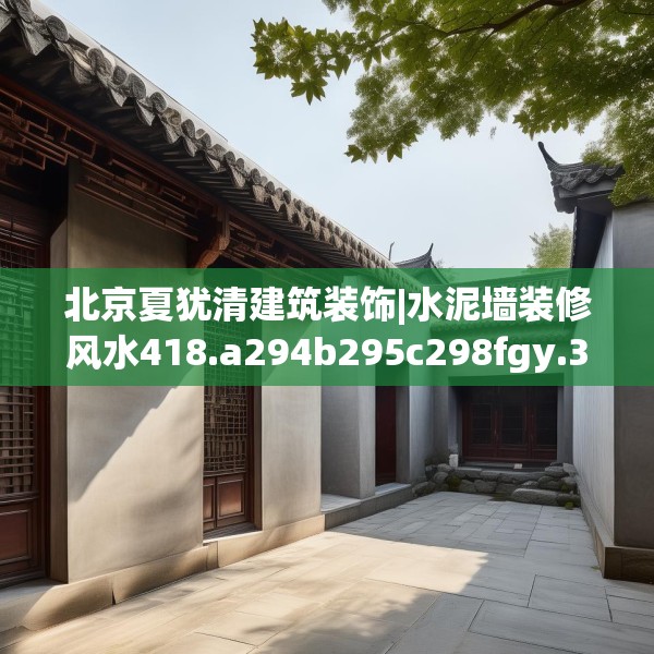 北京夏犹清建筑装饰|水泥墙装修风水418.a294b295c298fgy.305htyj