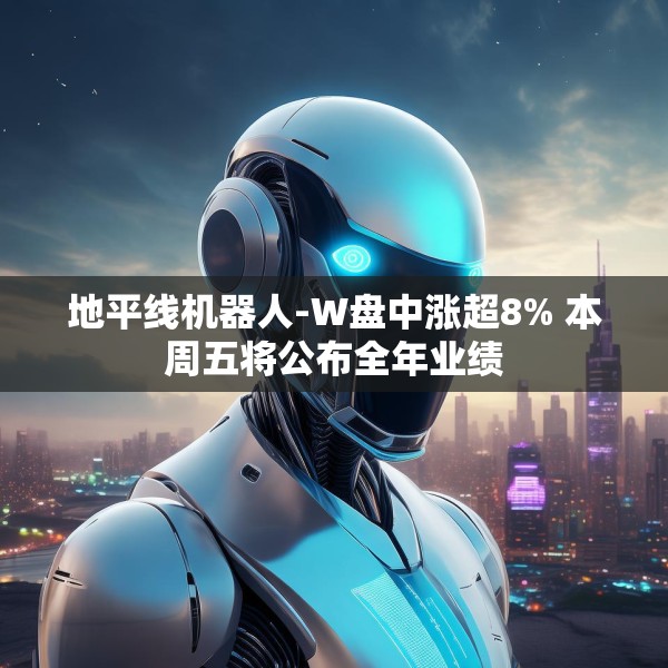 地平线机器人-W盘中涨超8% 本周五将公布全年业绩