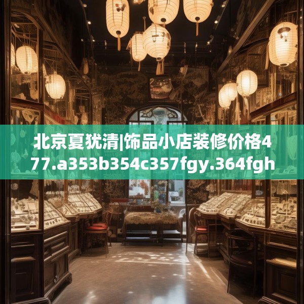 北京夏犹清|饰品小店装修价格477.a353b354c357fgy.364fghfd
