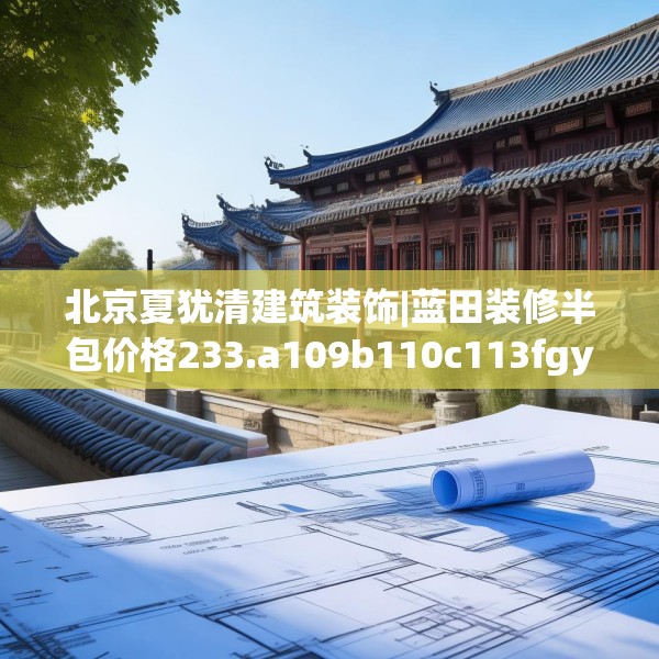北京夏犹清建筑装饰|蓝田装修半包价格233.a109b110c113fgy.120bnbn