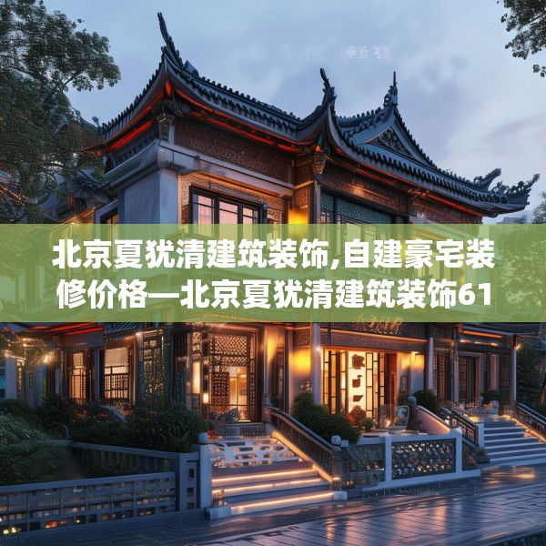 北京夏犹清建筑装饰,自建豪宅装修价格—北京夏犹清建筑装饰618.a494b495c498fgy.505dsfds