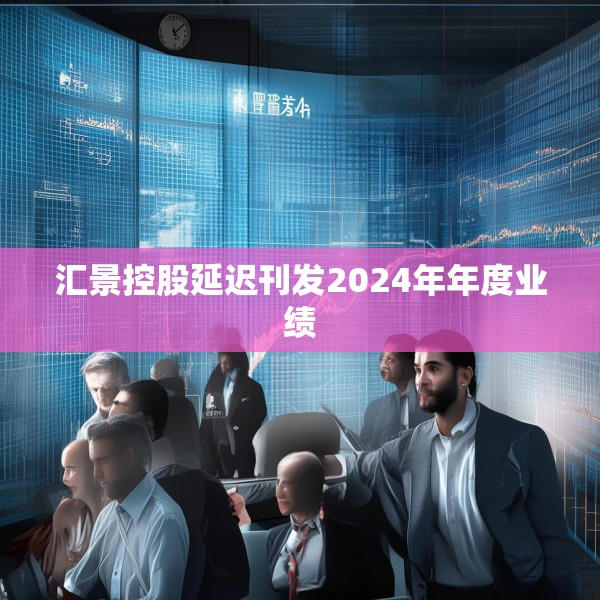 汇景控股延迟刊发2024年年度业绩