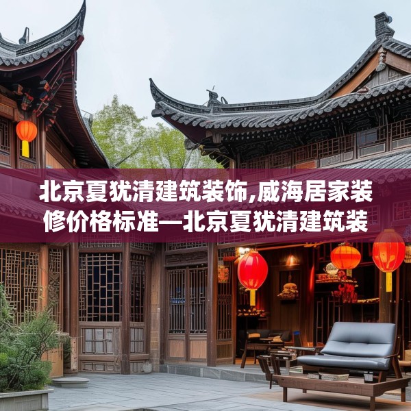 北京夏犹清建筑装饰,威海居家装修价格标准—北京夏犹清建筑装饰212.a88b89c92fgy.99xczxv