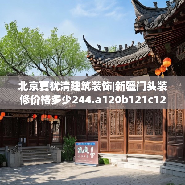 北京夏犹清建筑装饰|新疆门头装修价格多少244.a120b121c124fgy.131sdA