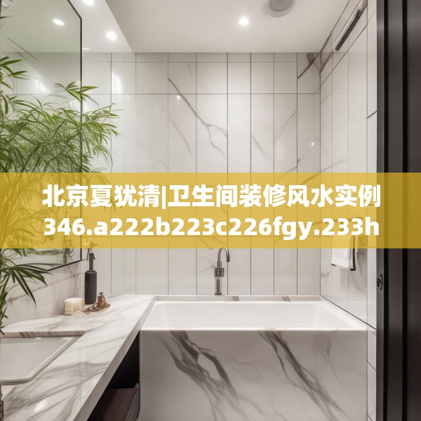 北京夏犹清|卫生间装修风水实例346.a222b223c226fgy.233htyj