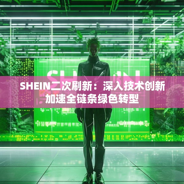 SHEIN二次刷新：深入技术创新加速全链条绿色转型