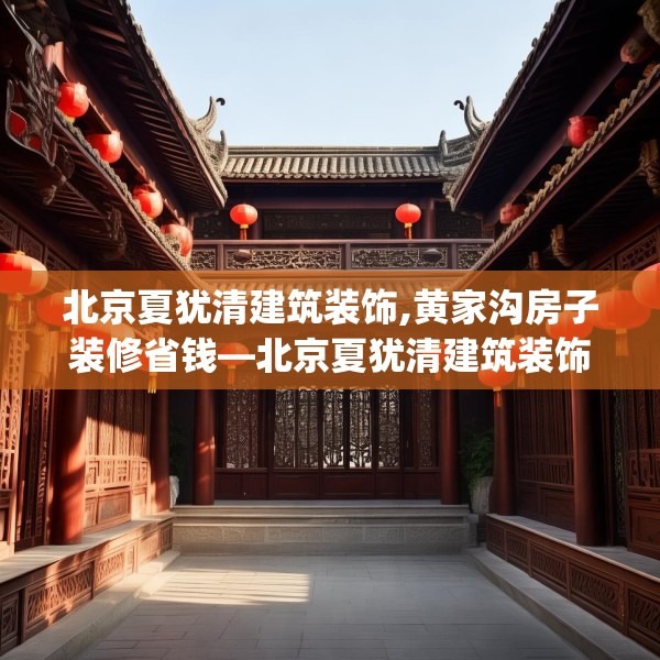 北京夏犹清建筑装饰,黄家沟房子装修省钱—北京夏犹清建筑装饰163.a39b40c43fgy.50jhhj