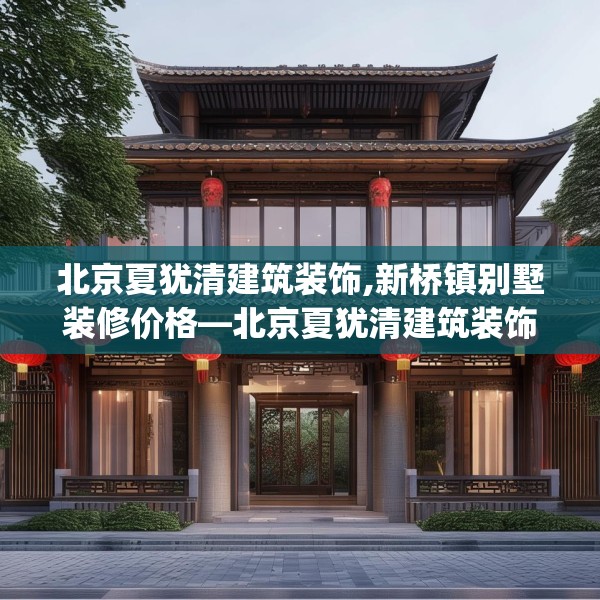 北京夏犹清建筑装饰,新桥镇别墅装修价格—北京夏犹清建筑装饰381.a257b258c261fgy.268uyk