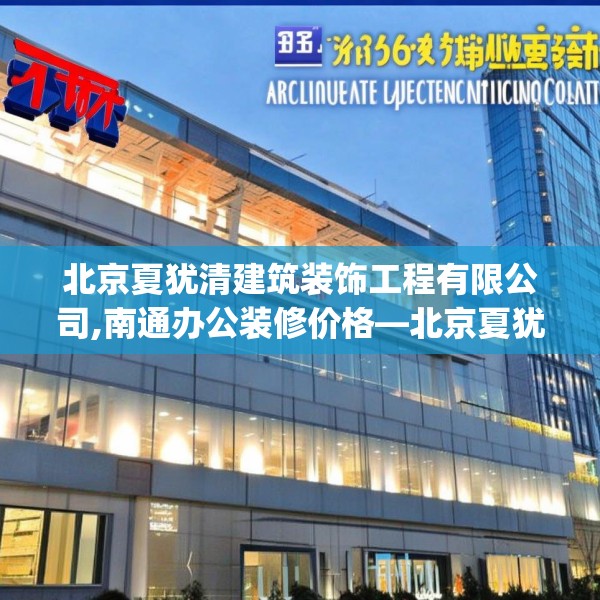 北京夏犹清建筑装饰工程有限公司,南通办公装修价格—北京夏犹清建筑装饰工程有限公司561.a437b438c441fgy.448uyk