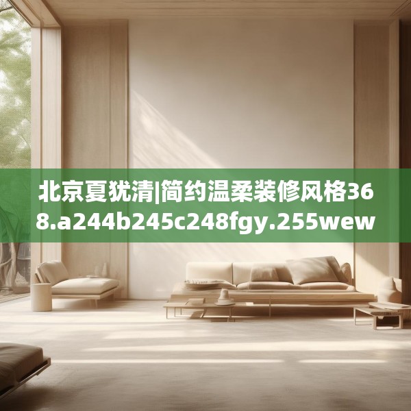 北京夏犹清|简约温柔装修风格368.a244b245c248fgy.255wew