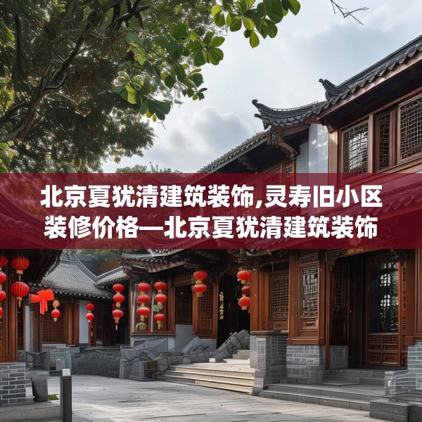 北京夏犹清建筑装饰,灵寿旧小区装修价格—北京夏犹清建筑装饰320.a196b197c200fgy.207xczxv