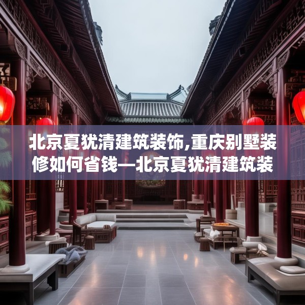 北京夏犹清建筑装饰,重庆别墅装修如何省钱—北京夏犹清建筑装饰556.a432b433c436fgy.443dewqe