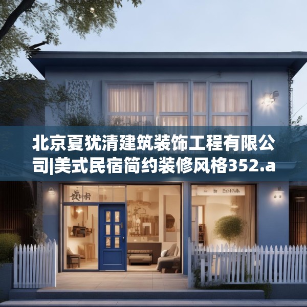 北京夏犹清建筑装饰工程有限公司|美式民宿简约装修风格352.a228b229c232fgy.239sdA
