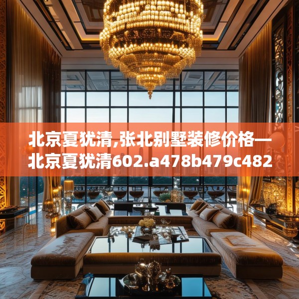 北京夏犹清,张北别墅装修价格—北京夏犹清602.a478b479c482fgy.489wew