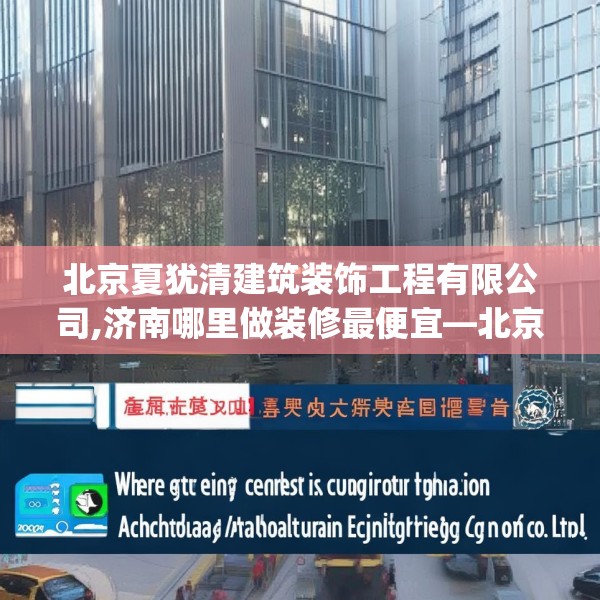 北京夏犹清建筑装饰工程有限公司,济南哪里做装修最便宜—北京夏犹清建筑装饰工程有限公司298.a174b175c178fgy.185sdA