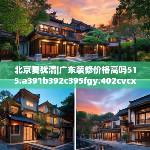 北京夏犹清|广东装修价格高吗515.a391b392c395fgy.402cvcx