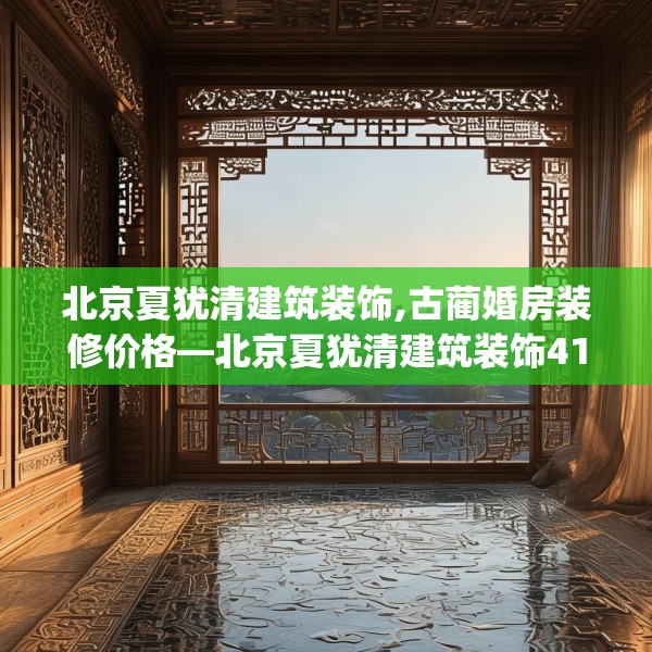 北京夏犹清建筑装饰,古蔺婚房装修价格—北京夏犹清建筑装饰413.a289b290c293fgy.300bnbn