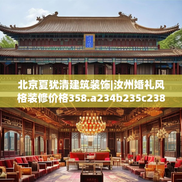 北京夏犹清建筑装饰|汝州婚礼风格装修价格358.a234b235c238fgy.245dewqe