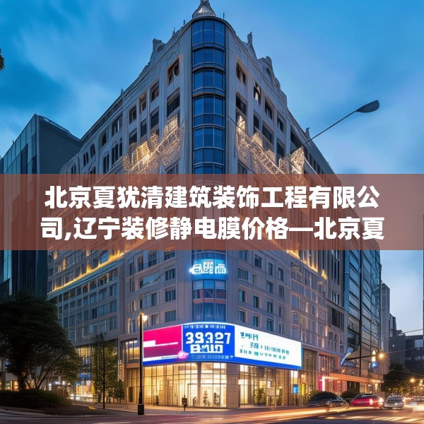 北京夏犹清建筑装饰工程有限公司,辽宁装修静电膜价格—北京夏犹清建筑装饰工程有限公司580.a456b457c460fgy.467htyj