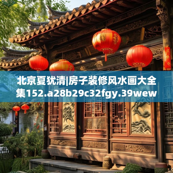 北京夏犹清|房子装修风水画大全集152.a28b29c32fgy.39wew