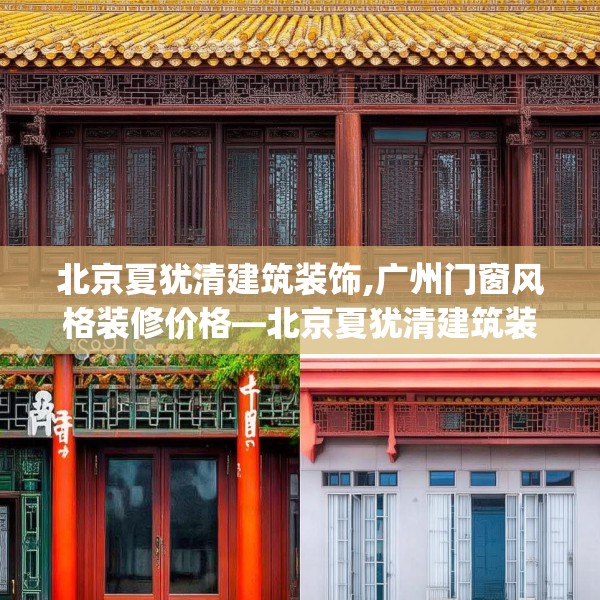 北京夏犹清建筑装饰,广州门窗风格装修价格—北京夏犹清建筑装饰142.a18b19c22fgy.29dewqe