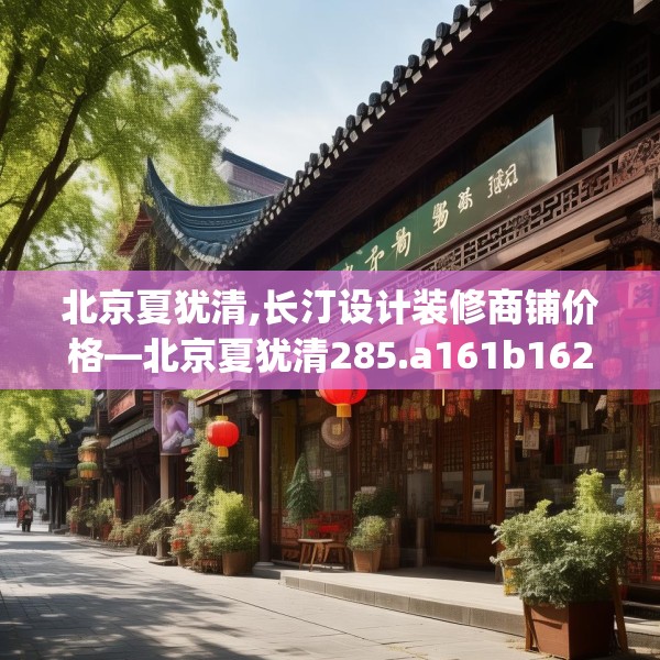 北京夏犹清,长汀设计装修商铺价格—北京夏犹清285.a161b162c165fgy.172fhsg