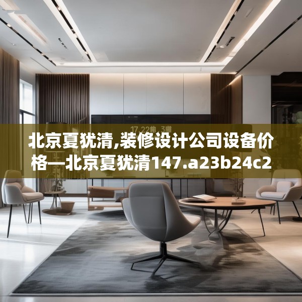 北京夏犹清,装修设计公司设备价格—北京夏犹清147.a23b24c27fgy.34uyk