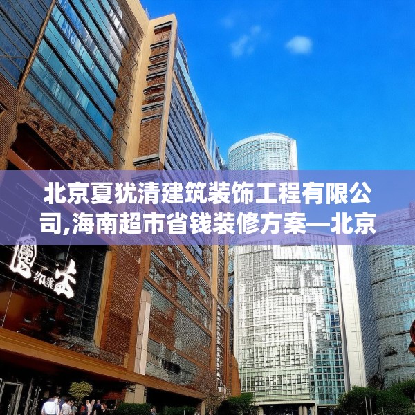 北京夏犹清建筑装饰工程有限公司,海南超市省钱装修方案—北京夏犹清建筑装饰工程有限公司326.a202b203c206fgy.21376673