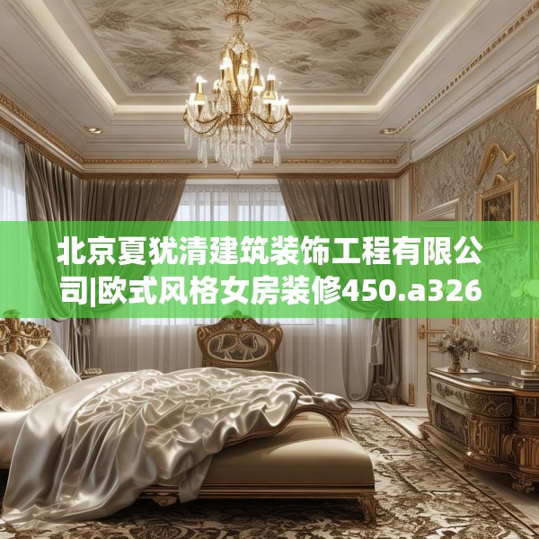 北京夏犹清建筑装饰工程有限公司|欧式风格女房装修450.a326b327c330fgy.337nbn