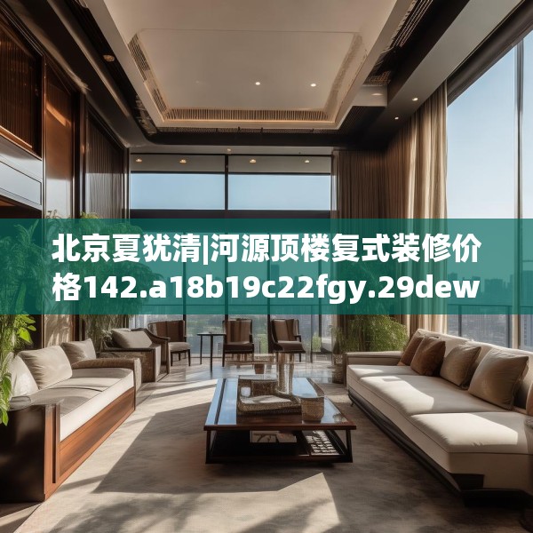 北京夏犹清|河源顶楼复式装修价格142.a18b19c22fgy.29dewqe