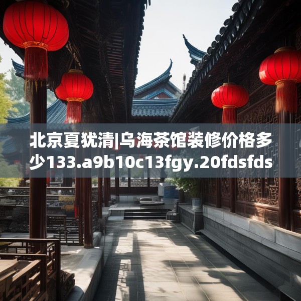 北京夏犹清|乌海茶馆装修价格多少133.a9b10c13fgy.20fdsfds