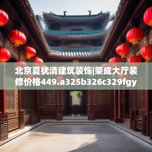 北京夏犹清建筑装饰|荣成大厅装修价格449.a325b326c329fgy.336bnbn
