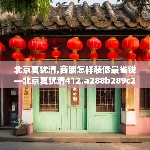 北京夏犹清,商铺怎样装修最省钱—北京夏犹清412.a288b289c292fgy.299dewqe