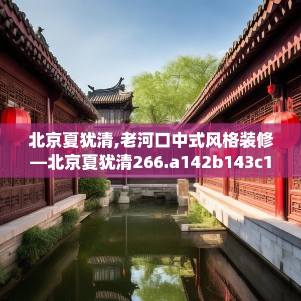 北京夏犹清,老河口中式风格装修—北京夏犹清266.a142b143c146fgy.153xczxv