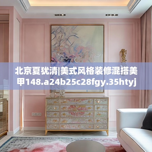 北京夏犹清|美式风格装修混搭美甲148.a24b25c28fgy.35htyj