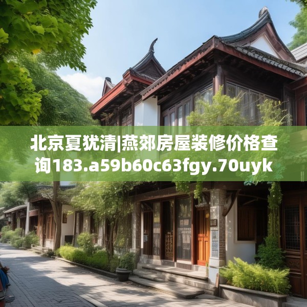 北京夏犹清|燕郊房屋装修价格查询183.a59b60c63fgy.70uyk