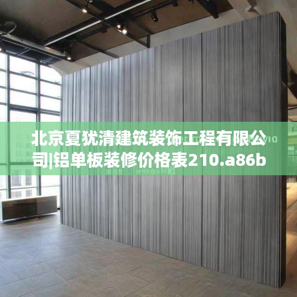 北京夏犹清建筑装饰工程有限公司|铝单板装修价格表210.a86b87c90fgy.97lkjl