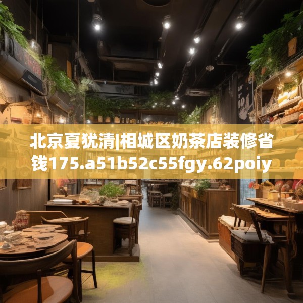北京夏犹清|相城区奶茶店装修省钱175.a51b52c55fgy.62poiy