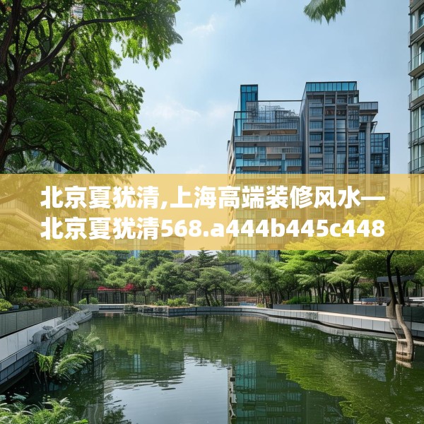 北京夏犹清,上海高端装修风水—北京夏犹清568.a444b445c448fgy.455sdA