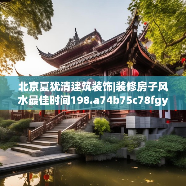 北京夏犹清建筑装饰|装修房子风水最佳时间198.a74b75c78fgy.85nbn