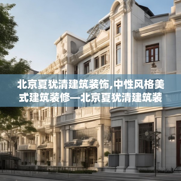 北京夏犹清建筑装饰,中性风格美式建筑装修—北京夏犹清建筑装饰458.a334b335c338fgy.345wew