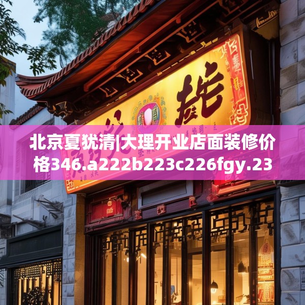 北京夏犹清|大理开业店面装修价格346.a222b223c226fgy.233htyj