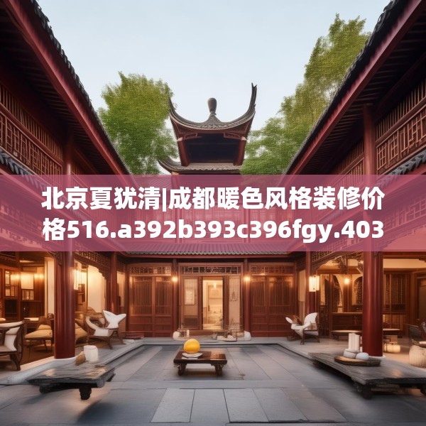 北京夏犹清|成都暖色风格装修价格516.a392b393c396fgy.403lkjl