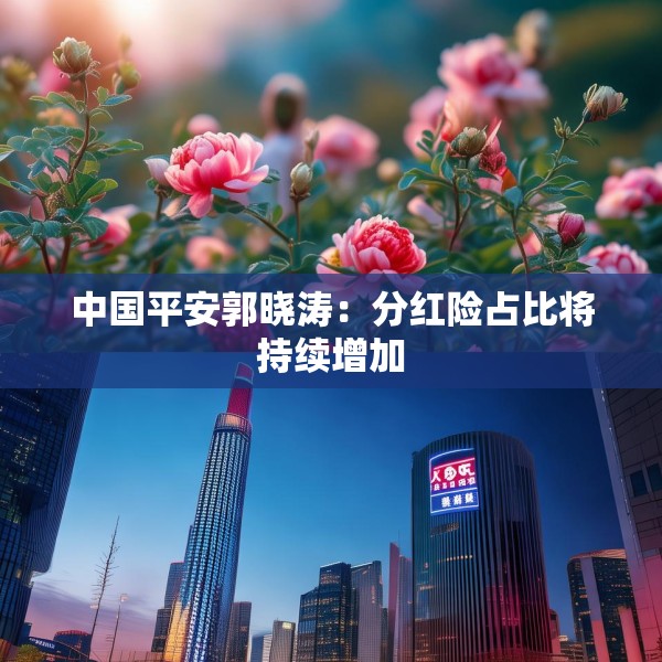 中国平安郭晓涛：分红险占比将持续增加