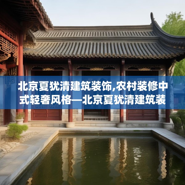 北京夏犹清建筑装饰,农村装修中式轻奢风格—北京夏犹清建筑装饰451.a327b328c331fgy.338jhhj